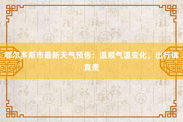 鄂尔多斯市最新天气预告：温顺气温变化，出行请真贵