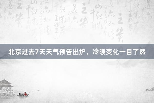 北京过去7天天气预告出炉，冷暖变化一目了然